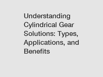 Understanding Cylindrical Gear Solutions: Types, Applications, and Benefits