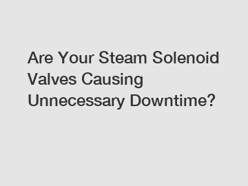 Are Your Steam Solenoid Valves Causing Unnecessary Downtime?