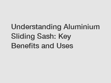 Understanding Aluminium Sliding Sash: Key Benefits and Uses