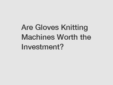 Are Gloves Knitting Machines Worth the Investment?