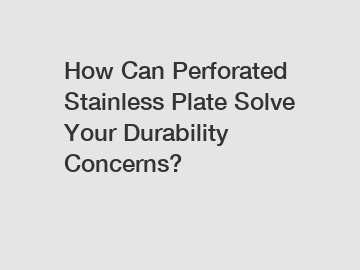 How Can Perforated Stainless Plate Solve Your Durability Concerns?