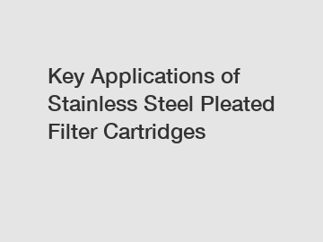 Key Applications of Stainless Steel Pleated Filter Cartridges