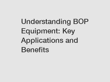 Understanding BOP Equipment: Key Applications and Benefits