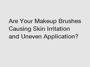 Are Your Makeup Brushes Causing Skin Irritation and Uneven Application?