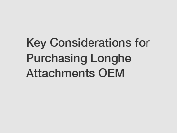 Key Considerations for Purchasing Longhe Attachments OEM