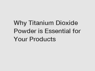 Why Titanium Dioxide Powder is Essential for Your Products