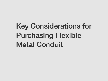 Key Considerations for Purchasing Flexible Metal Conduit