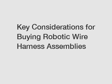 Key Considerations for Buying Robotic Wire Harness Assemblies