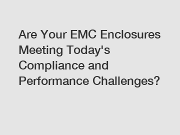 Are Your EMC Enclosures Meeting Today's Compliance and Performance Challenges? Are Your EMC Enclosures Meeting Today's Compliance and Performance Challenges?