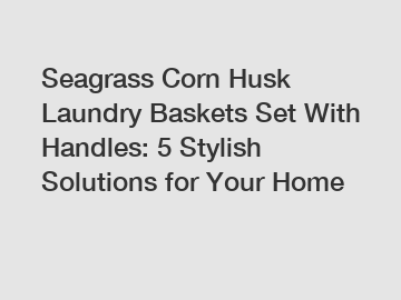 Seagrass Corn Husk Laundry Baskets Set With Handles: 5 Stylish Solutions for Your Home