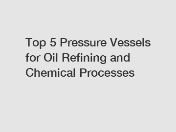 Top 5 Pressure Vessels for Oil Refining and Chemical Processes