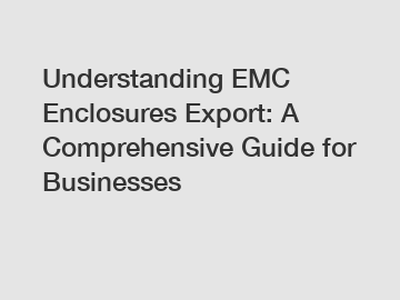 Understanding EMC Enclosures Export: A Comprehensive Guide for Businesses