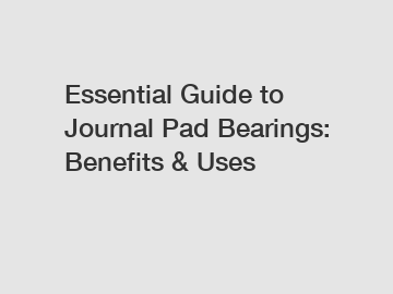 Essential Guide to Journal Pad Bearings: Benefits & Uses