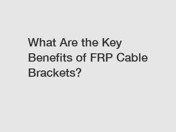 What Are the Key Benefits of FRP Cable Brackets?