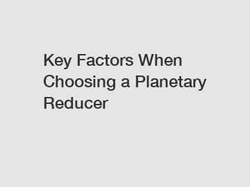 Key Factors When Choosing a Planetary Reducer