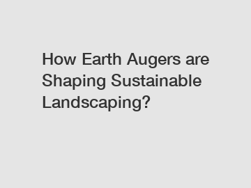 How Earth Augers are Shaping Sustainable Landscaping?