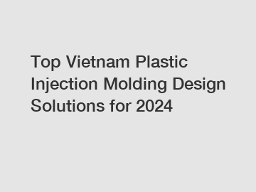 Top Vietnam Plastic Injection Molding Design Solutions for 2024