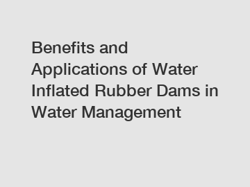 Benefits and Applications of Water Inflated Rubber Dams in Water Management