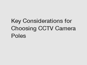 Key Considerations for Choosing CCTV Camera Poles