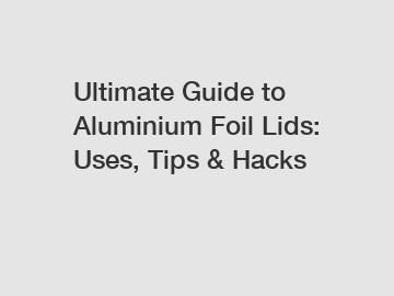 Ultimate Guide to Aluminium Foil Lids: Uses, Tips & Hacks