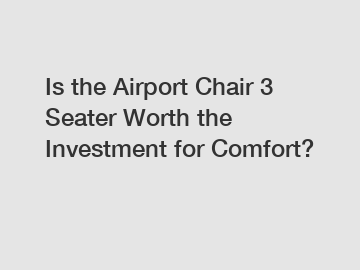 Is the Airport Chair 3 Seater Worth the Investment for Comfort?