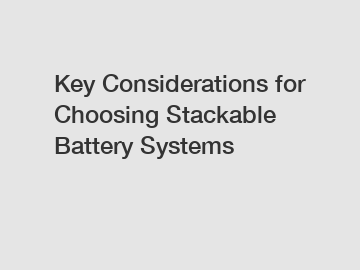 Key Considerations for Choosing Stackable Battery Systems