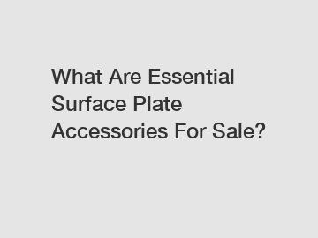 What Are Essential Surface Plate Accessories For Sale?