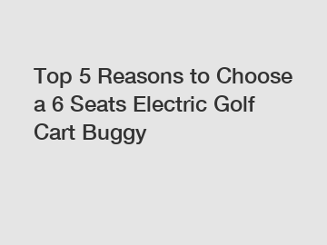 Top 5 Reasons to Choose a 6 Seats Electric Golf Cart Buggy