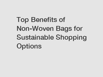 Top Benefits of Non-Woven Bags for Sustainable Shopping Options