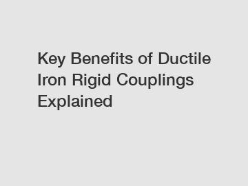 Key Benefits of Ductile Iron Rigid Couplings Explained
