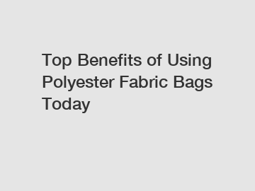 Top Benefits of Using Polyester Fabric Bags Today