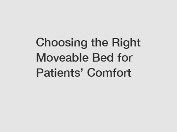 Choosing the Right Moveable Bed for Patients’ Comfort Choosing the Right Moveable Bed for Patients’ Comfort