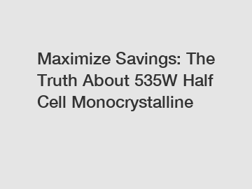 Maximize Savings: The Truth About 535W Half Cell Monocrystalline