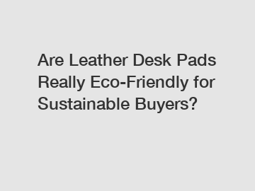 Are Leather Desk Pads Really Eco-Friendly for Sustainable Buyers?