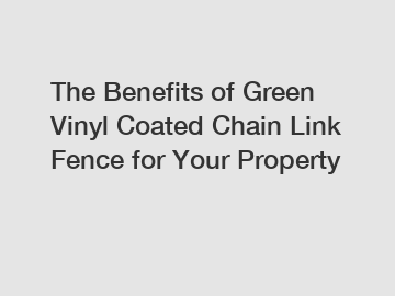 The Benefits of Green Vinyl Coated Chain Link Fence for Your Property