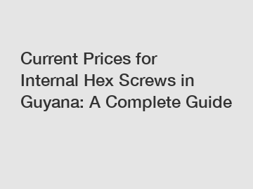 Current Prices for Internal Hex Screws in Guyana: A Complete Guide