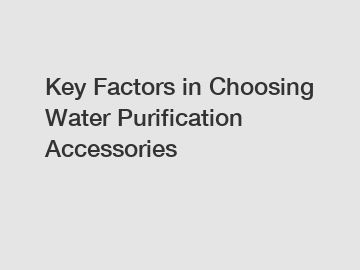 Key Factors in Choosing Water Purification Accessories