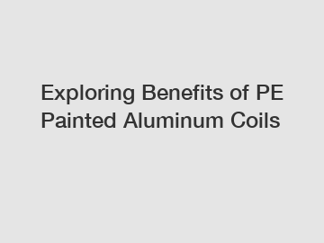 Exploring Benefits of PE Painted Aluminum Coils