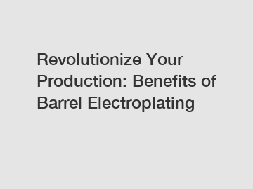Revolutionize Your Production: Benefits of Barrel Electroplating