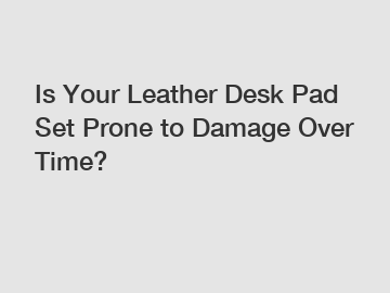 Is Your Leather Desk Pad Set Prone to Damage Over Time?