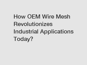 How OEM Wire Mesh Revolutionizes Industrial Applications Today?
