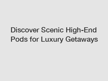 Discover Scenic High-End Pods for Luxury Getaways