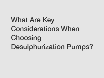 What Are Key Considerations When Choosing Desulphurization Pumps?