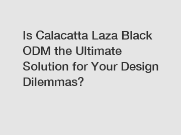 Is Calacatta Laza Black ODM the Ultimate Solution for Your Design Dilemmas?