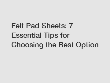 Felt Pad Sheets: 7 Essential Tips for Choosing the Best Option