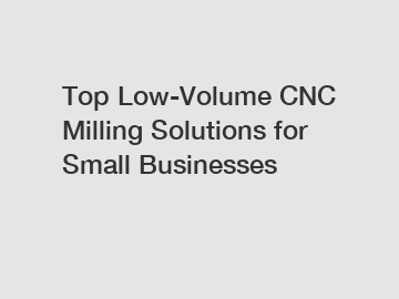 Top Low-Volume CNC Milling Solutions for Small Businesses Top Low-Volume CNC Milling Solutions for Small Businesses