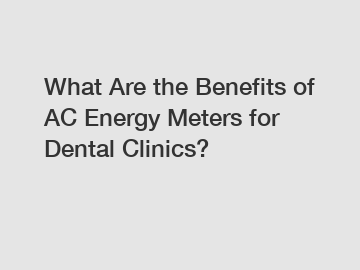 What Are the Benefits of AC Energy Meters for Dental Clinics?