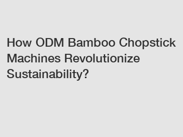 How ODM Bamboo Chopstick Machines Revolutionize Sustainability?