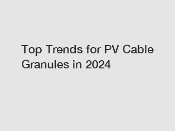 Top Trends for PV Cable Granules in 2024