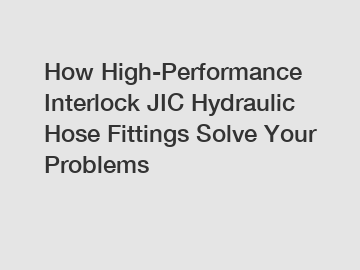 How High-Performance Interlock JIC Hydraulic Hose Fittings Solve Your Problems